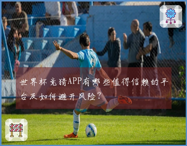 世界杯竞猜APP有哪些值得信赖的平台及如何避开风险？
