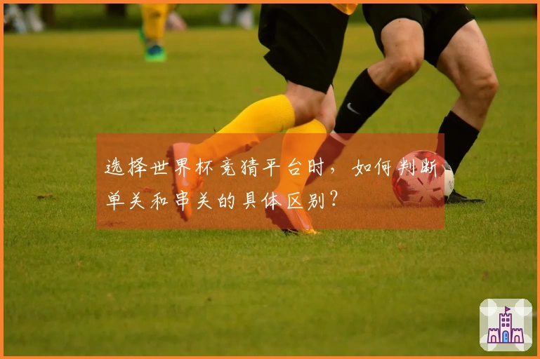 选择世界杯竞猜平台时，如何判断单关和串关的具体区别？