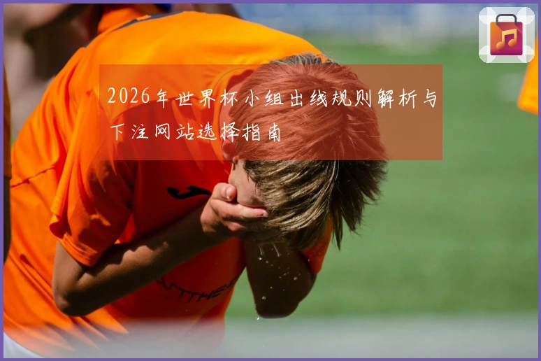 2026年世界杯小组出线规则解析与下注网站选择指南