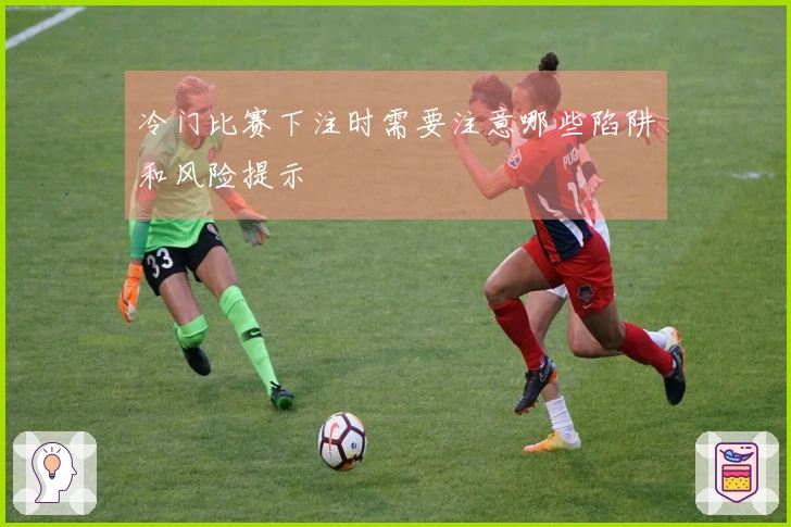 冷门比赛下注时需要注意哪些陷阱和风险提示