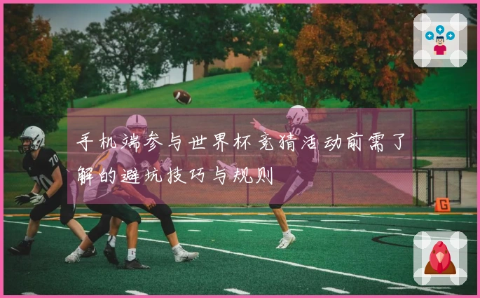 手机端参与世界杯竞猜活动前需了解的避坑技巧与规则
