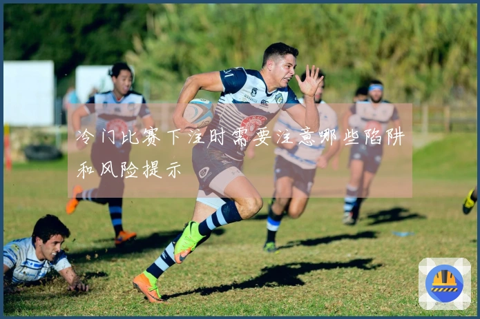 冷门比赛下注时需要注意哪些陷阱和风险提示