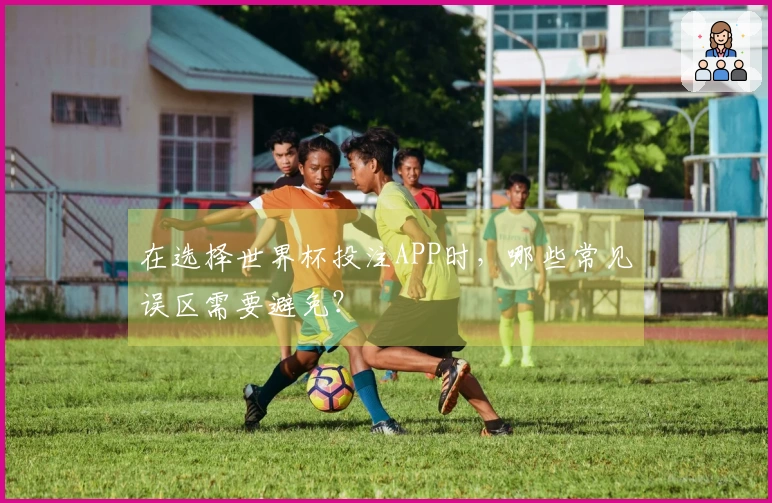 在选择世界杯投注APP时，哪些常见误区需要避免？