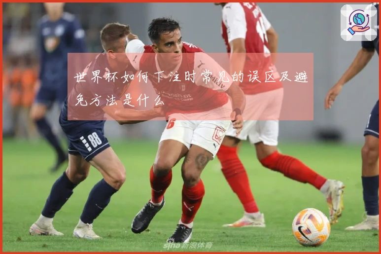 世界杯如何下注时常见的误区及避免方法是什么